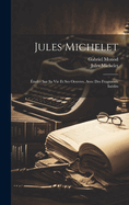Jules Michelet: Etudes Sur Sa Vie Et Ses Oeuvres, Avec Des Fragments Inedits (Classic Reprint)