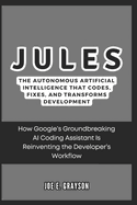 Jules: The Autonomous Artificial Intelligence That Codes, Fixes, and Transforms Development: How Google's Groundbreaking AI Coding Assistant Is Reinventing the Developer's Workflow