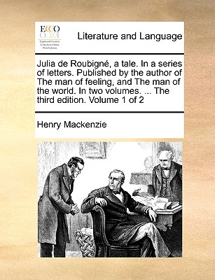 Julia de Roubign, a Tale. in a Series of Letters. Published by the Author of the Man of Feeling, and the Man of the World. in Two Volumes. ... the Third Edition. Volume 1 of 2 - MacKenzie, Henry