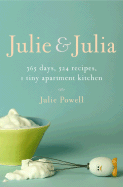 Julie and Julia: 365 Days, 524 Recipes, 1 Tiny Apartment Kitchen: How One Girl Risked Her Marriage, Her Job, and Her Sanity to Master the Art of Living - Powell, Julie