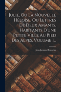 Julie, Ou La Nouvelle Hlose, Ou Lettres De Deux Amants, Habitants D'une Petite Ville Au Pied Des Alpes, Volume 1...