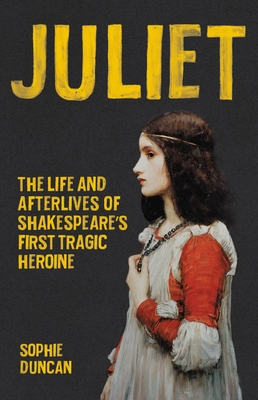 Juliet: The Life and Afterlives of Shakespeare's First Tragic Heroine - Duncan, Sophie
