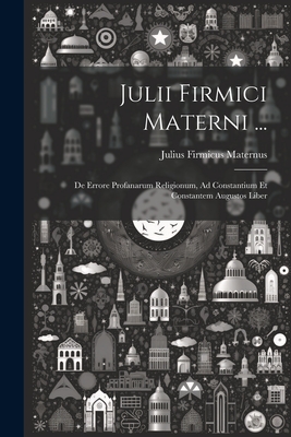 Julii Firmici Materni ...: de Errore Profanarum Religionum, Ad Constantium Et Constantem Augustos Liber - Maternus, Julius Firmicus