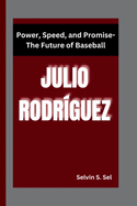 Julio Rodr?guez: Power, Speed, and Promise-The Future of Baseball