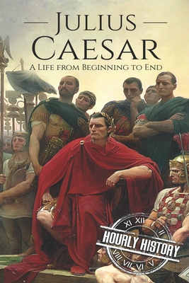 Julius Caesar: A Life From Beginning to End - History, Hourly