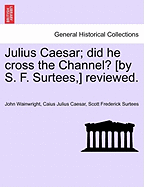 Julius Caesar; Did He Cross the Channel? [By S. F. Surtees, ] Reviewed.