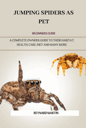 Jumping Spiders as Pet: A Complete Owners Guide to Their Habitat, Health, Care, Diet and Many More