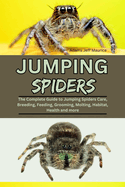 Jumping Spiders: The Complete Guide to Jumping Spiders Care, Breeding, Feeding, Grooming, Molting, Habitat, Health and more