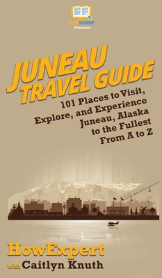 Juneau Travel Guide: 101 Places to Visit, Explore, and Experience Juneau, Alaska to the Fullest From A to Z - Howexpert, and Knuth, Caitlyn