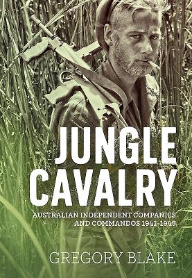 Jungle Cavalry: Australian Independent Companies and Commandos 1941-1945 - Blake, Gregory