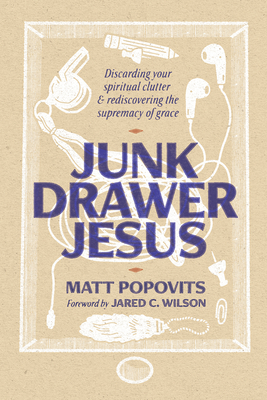 Junk Drawer Jesus: Discarding Your Spiritual Clutter and Rediscovering the Supremacy of Grace - Popovits, Matt, and Wilson, Jared C (Foreword by)