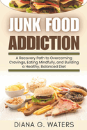 Junk Food Addiction: A Recovery Path to Overcoming Cravings, Eating Mindfully, and Building a Healthy, Balanced Diet