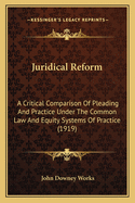 Juridical Reform: A Critical Comparison Of Pleading And Practice Under The Common Law And Equity Systems Of Practice (1919)