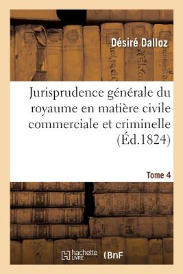 Jurisprudence G?n?rale Du Royaume En Mati?re Civile Commerciale Et Criminelle Tome 4: Ou Journal Des Audiences de la Cour de Cassation Et Des Cours Royales. - Dalloz, D?sir?