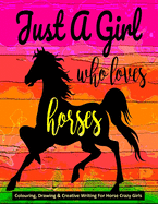 Just A Girl Who Loves Horses - Colouring, Drawing & Creative Writing For Horse Crazy Girls: Horse Gift For Girls