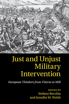 Just and Unjust Military Intervention: European Thinkers from Vitoria to Mill - Recchia, Stefano (Editor), and Welsh, Jennifer M. (Editor)