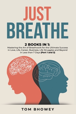 Just Breathe: 2 Books in 1: Mastering the Art of Breathwork for the Ultimate Success in Love, Life, Career, Business, Life Struggles and Beyond in Less than 7 Days (Part 1 and 2) - Bhowey, Tom