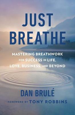 Just Breathe: Mastering Breathwork for Success in Life, Love, Business, and Beyond - Brule, Dan, and Robbins, Tony (Foreword by)