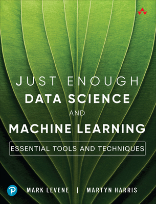 Just Enough Data Science and Machine Learning: Essential Tools and Techniques - Levene, Mark, and Harris, Martyn