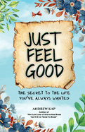Just Feel Good: The Secret To The Life You've Always Wanted