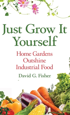Just Grow It Yourself: Home Gardens Outshine Industrial Food - Fisher, David