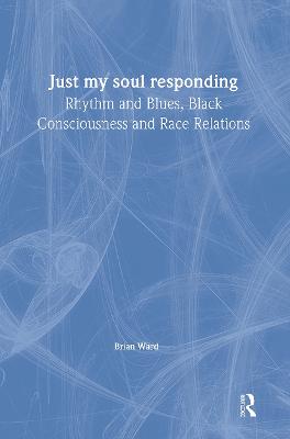 Just My Soul Responding: Rhythm And Blues, Black Consciousness And Race Relations - Ward, Brian