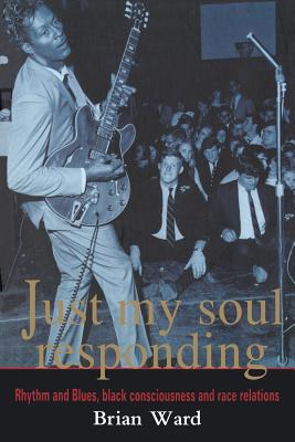 Just My Soul Responding: Rhythm And Blues, Black Consciousness And Race Relations - Ward, Brian