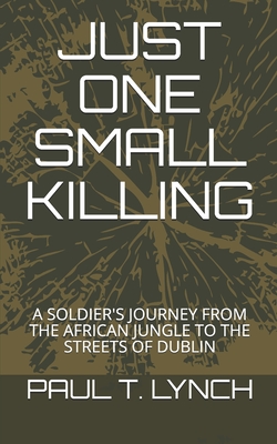 Just One Small Killing: A Soldier's Journey from the African Jungle to the Streets of Dublin - Lynch, Paul T