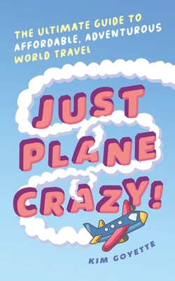 Just Plane Crazy!: The Ultimate Guide to Affordable, Adventurous World Travel - Goyette, Scott, and Wilde, Tatiana (Editor)