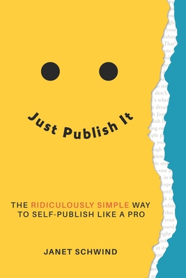 Just Publish It: The Ridiculously Simple Way to Self-Publish Like a Pro - Schwind, Janet