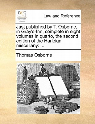 Just Published by T. Osborne, in Gray's-Inn, Complete in Eight Volumes in Quarto, the Second Edition of the Harleian Miscellany: ... - Osborne, Thomas