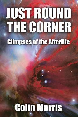 Just Round The Corner: Glimpses of the Afterlife - Morris, Colin