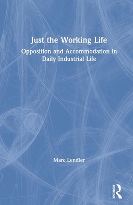 Just the Working Life: Opposition and Accommodation in Daily Industrial Life - Lendler, Marc