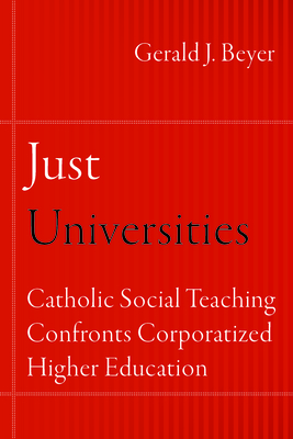 Just Universities: Catholic Social Teaching Confronts Corporatized Higher Education - Beyer, Gerald J