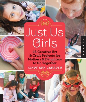 Just Us Girls: 48 Creative Art Projects for Mothers and Daughters to Do Together - Ganaden, Cindy Ann