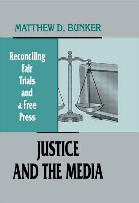 Justice and the Media: Reconciling Fair Trials and A Free Press - Bunker, Matthew D.