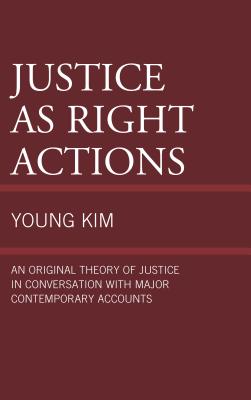 Justice as Right Actions: An Original Theory of Justice in Conversation with Major Contemporary Accounts - Kim, Young
