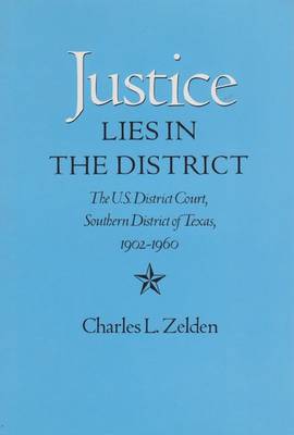 Justice Lies in the District: The U.S. District Court, Southern District of Texas, 1902-1960 - Zelden, Charles L