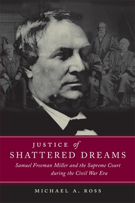 Justice of Shattered Dreams: Samuel Freeman Miller and the Supreme Court During the Civil War Era - Ross, Michael A