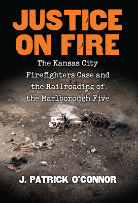 Justice on Fire: The Kansas City Firefighters Case and the Railroading of the Marlborough Five - O'Connor, J Patrick