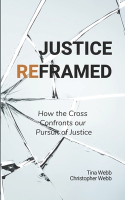 Justice Reframed: How the Cross Confronts our Pursuit of Justice - Webb, Christopher, and Webb, Tina