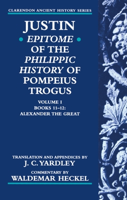 Justin: Epitome of The Philippic History of Pompeius Trogus: Volume I: Books 11-12: Alexander the Great - Justin, and Yardley, John C. (Translated by), and Heckel, Waldemar (Commentaries by)