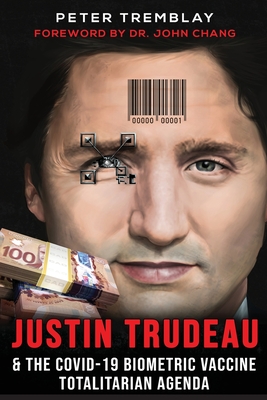 Justin Trudeau and The COVID-19 Biometric Vaccine Totalitarian Agenda - Tremblay, Peter, and Chang, John, Dr. (Foreword by)