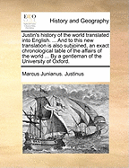 Justin's History of the World Translated Into English. ... and to This New Translation Is Also Subjoined, an Exact Chronological Table of the Affairs of the World ... by a Gentleman of the University of Oxford