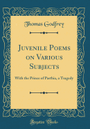 Juvenile Poems on Various Subjects: With the Prince of Parthia, a Tragedy (Classic Reprint)