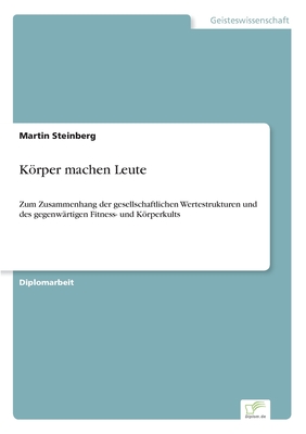 Krper machen Leute: Zum Zusammenhang der gesellschaftlichen Wertestrukturen und des gegenw?rtigen Fitness- und Krperkults - Steinberg, Martin