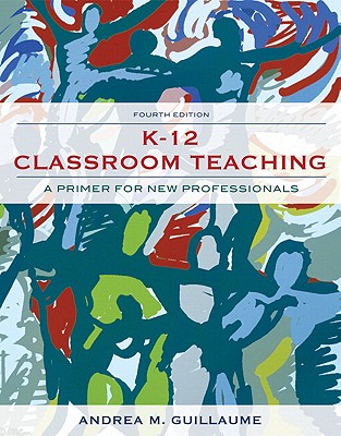 K-12 Classroom Teaching: A Primer for New Professionals - Guillaume, Andrea M, Dr.