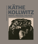 K?the Kollwitz: Prints, Process, Politics