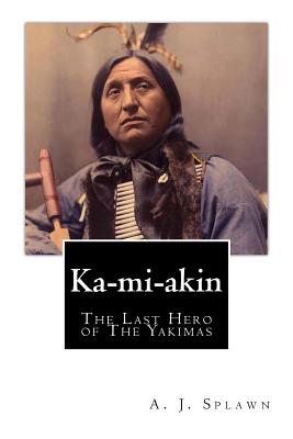 Ka-mi-akin: The Last Hero of The Yakimas - Splawn, A J