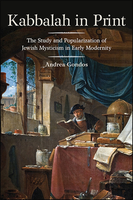 Kabbalah in Print: The Study and Popularization of Jewish Mysticism in Early Modernity - Gondos, Andrea